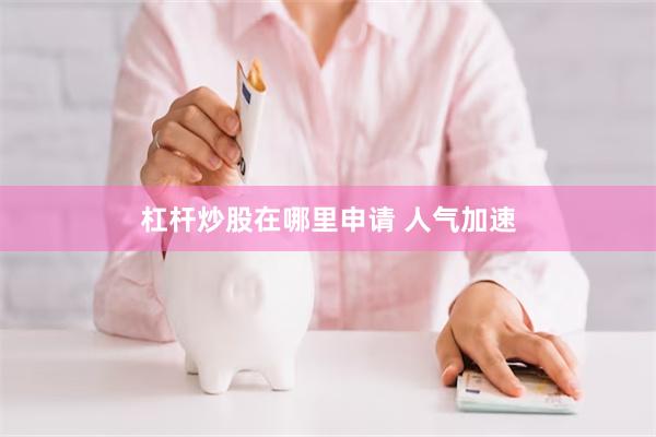 杠杆炒股在哪里申请 人气加速