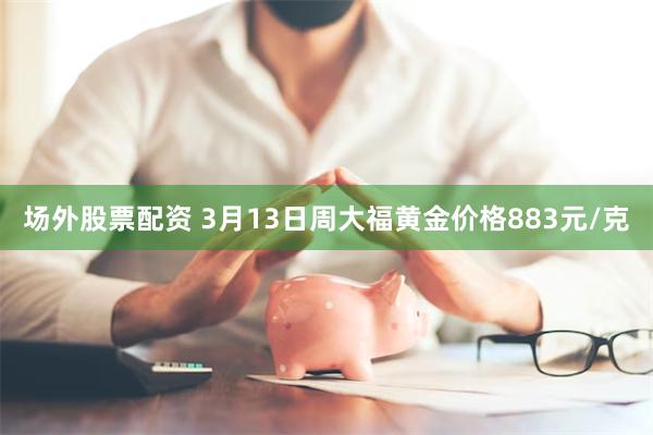 场外股票配资 3月13日周大福黄金价格883元/克