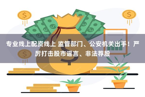 专业线上配资线上 监管部门、公安机关出手！严厉打击股市谣言、非法荐股