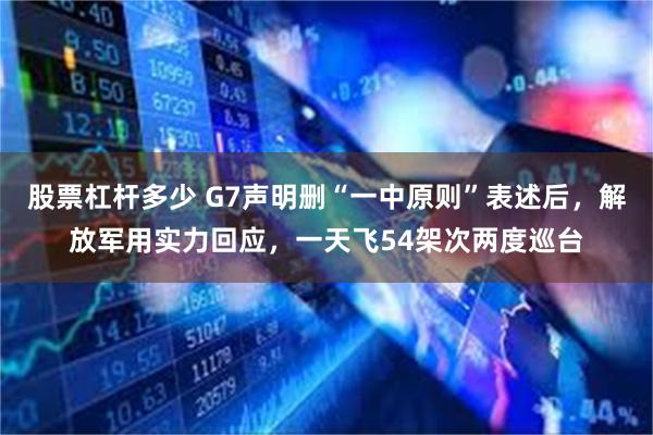 股票杠杆多少 G7声明删“一中原则”表述后，解放军用实力回应，一天飞54架次两度巡台